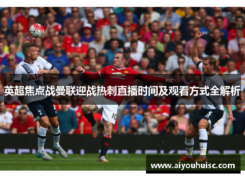 英超焦点战曼联迎战热刺直播时间及观看方式全解析