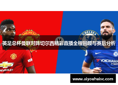英足总杯曼联对阵切尔西精彩直播全程回顾与赛后分析