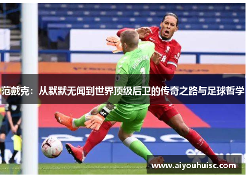 范戴克：从默默无闻到世界顶级后卫的传奇之路与足球哲学