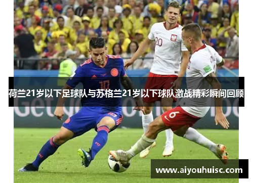荷兰21岁以下足球队与苏格兰21岁以下球队激战精彩瞬间回顾