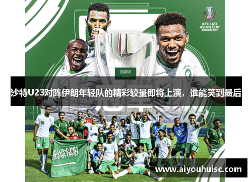 沙特U23对阵伊朗年轻队的精彩较量即将上演，谁能笑到最后