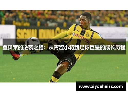登贝莱的逆袭之路：从青涩小将到足球巨星的成长历程