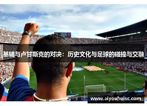 基辅与卢甘斯克的对决：历史文化与足球的碰撞与交融