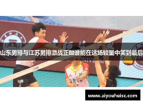 山东男排与江苏男排激战正酣谁能在这场较量中笑到最后